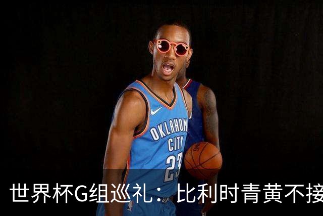 世界杯G组巡礼：比利时青黄不接 伊朗赴美参赛风波不断